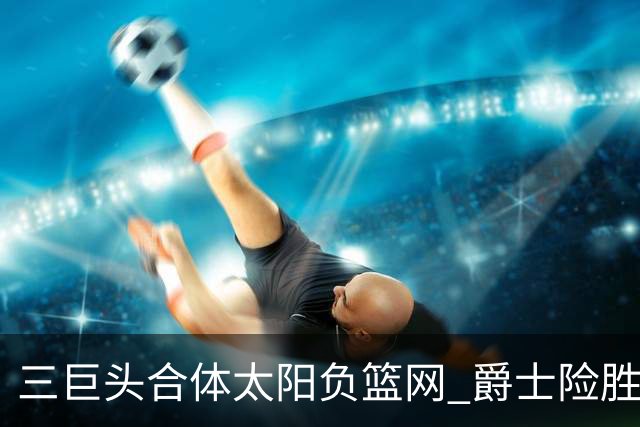 三巨头合体太阳负篮网 爵士险胜尼克斯止3连败