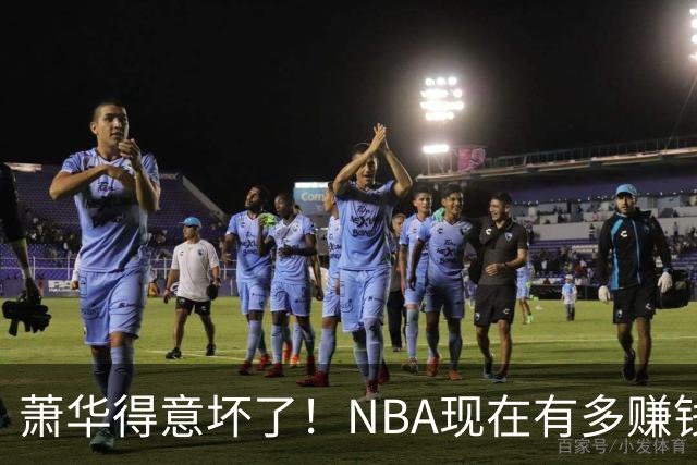 萧华得意坏了！NBA现在有多赚钱？上赛季营收116.8亿美刀！
