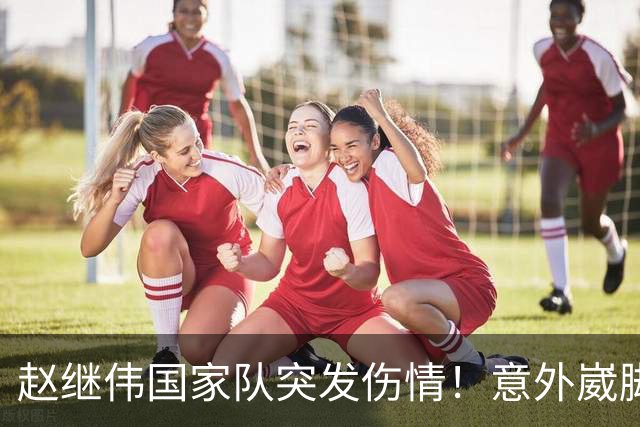 赵继伟国家队突发伤情！意外崴脚，幸好无碍，期待别缺席世预赛！